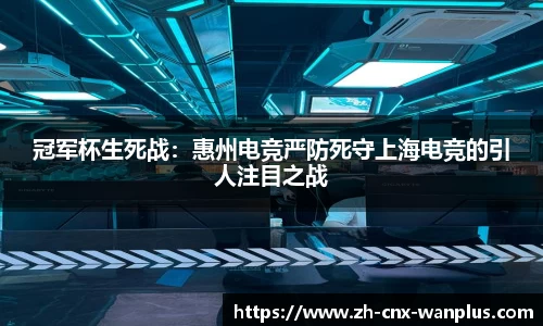 冠军杯生死战：惠州电竞严防死守上海电竞的引人注目之战